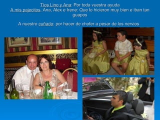 Tíos Lino y Ana : Por toda vuestra ayuda A mis pajecitos , Ana, Alex e Irene: Que lo hicieron muy bien e iban tan guapos A nuestro  cuñado : por hacer de chofer a pesar de los nervios   