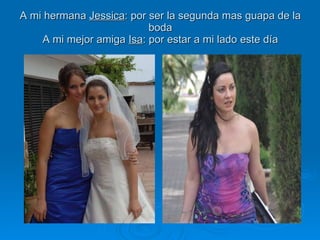 A mi hermana  Jessica : por ser la segunda mas guapa de la boda A mi mejor amiga  Isa : por estar a mi lado este día 