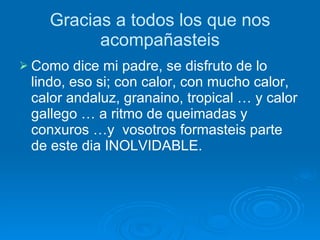 Gracias a todos los que nos acompañasteis Como dice mi padre, se disfruto de lo lindo, eso si; con calor, con mucho calor, calor andaluz, granaino, tropical … y calor gallego … a ritmo de queimadas y conxuros …y  vosotros formasteis parte de este dia INOLVIDABLE.  