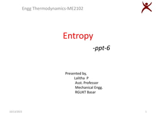 Entropy
-ppt-6
Engg Thermodynamics-ME2102
10/13/2023
Presented by,
Lalitha P
Asst. Professor
Mechanical Engg.
RGUKT Basar
1
 