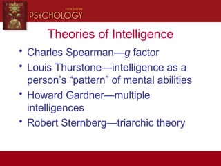 Theories of Intelligence
• Charles Spearman—g factor
• Louis Thurstone—intelligence as a
person’s “pattern” of mental abilities
• Howard Gardner—multiple
intelligences
• Robert Sternberg—triarchic theory
 