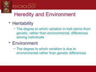 Heredity and Environment
• Heritability
– The degree to which variation in trait stems from
genetic, rather than environmental, differences
among individuals
• Environment
– The degree to which variation is due to
environmental rather than genetic differences
 