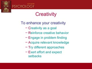 Creativity
To enhance your creativity
– Creativity as a goal
– Reinforce creative behavior
– Engage in problem finding
– Acquire relevant knowledge
– Try different approaches
– Exert effort and expect
setbacks
 