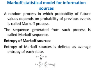 Markoff statistical model for information
sources
A random process in which probability of future
values depends on probability of previous events
is called Markoff process.
The sequence generated from such process is
called Markoff sequence.
Entropy of Markoff sources:
Entropy of Markoff sources is defined as average
entropy of each state.
 
