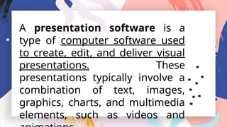 A presentation software is a
type of computer software used
to create, edit, and deliver visual
presentations. These
presentations typically involve a
combination of text, images,
graphics, charts, and multimedia
elements, such as videos and
 