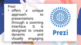 Prezi
• offers a unique
approach to
presentations
through a zooming
interface. It is
designed to create
dynamic and
visually engaging
presentations.
 