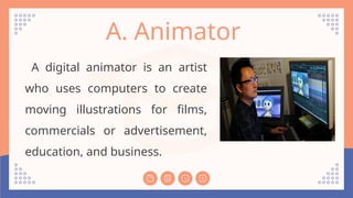 A. Animator
A digital animator is an artist
who uses computers to create
moving illustrations for films,
commercials or advertisement,
education, and business.
 