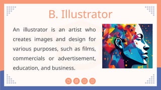 B. Illustrator
An illustrator is an artist who
creates images and design for
various purposes, such as films,
commercials or advertisement,
education, and business.
 