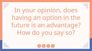 In your opinion, does
having an option in the
future is an advantage?
How do you say so?
 