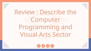 Review : Describe the
Computer
Programming and
Visual Arts Sector
 