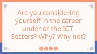 Are you considering
yourself in the career
under of the ICT
Sectors? Why? Why not?
 