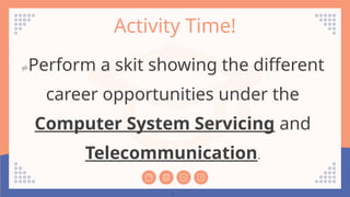 Activity Time!
Perform a skit showing the different
career opportunities under the
Computer System Servicing and
Telecommunication.
.
 