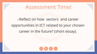 Assessment Time!
Reflect on how sectors and career
opportunities in ICT related to your chosen
career in the future? (short essay).
 