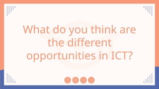 What do you think are
the different
opportunities in ICT?
 