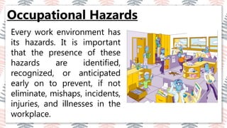 Occupational Hazards
03
02
04
Every work environment has
its hazards. It is important
that the presence of these
hazards are identified,
recognized, or anticipated
early on to prevent, if not
eliminate, mishaps, incidents,
injuries, and illnesses in the
workplace.
 