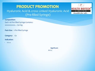 Hyaluronic Acid & cross Linked Hyaluronic Acid
(Pre-filled Syringe)
Composition:
Each ml Pre-Filled Syringe Contains:-
xxxxxxxxxxx…150 mg.
Pack Size : 1 Pre filled Syringe
Category: Co
Indication:
Significant:
It is a.
 It is a.
 
