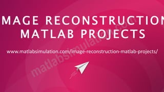 M A G E R E C O N S T R U C T IO N
M A T L A B P R O J E C T S
www.matlabsimulation.com/image-reconstruction-matlab-projects/
 