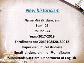 New historicism
Name:-Nirali dungrani
Sem:-02
Roll no:-24
Year:-2017-2019
Enrollment no:-2069108420180012
Paper:-8(Culturel studies)
Email id:-dungraninirali@gmail.com
Submittad:-S.B.Gardi Department of English
 