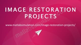 I M A G E R E S T O R A T IO N
P R O J E C T S
www.matlabsimulation.com/image-restoration-projects/
 