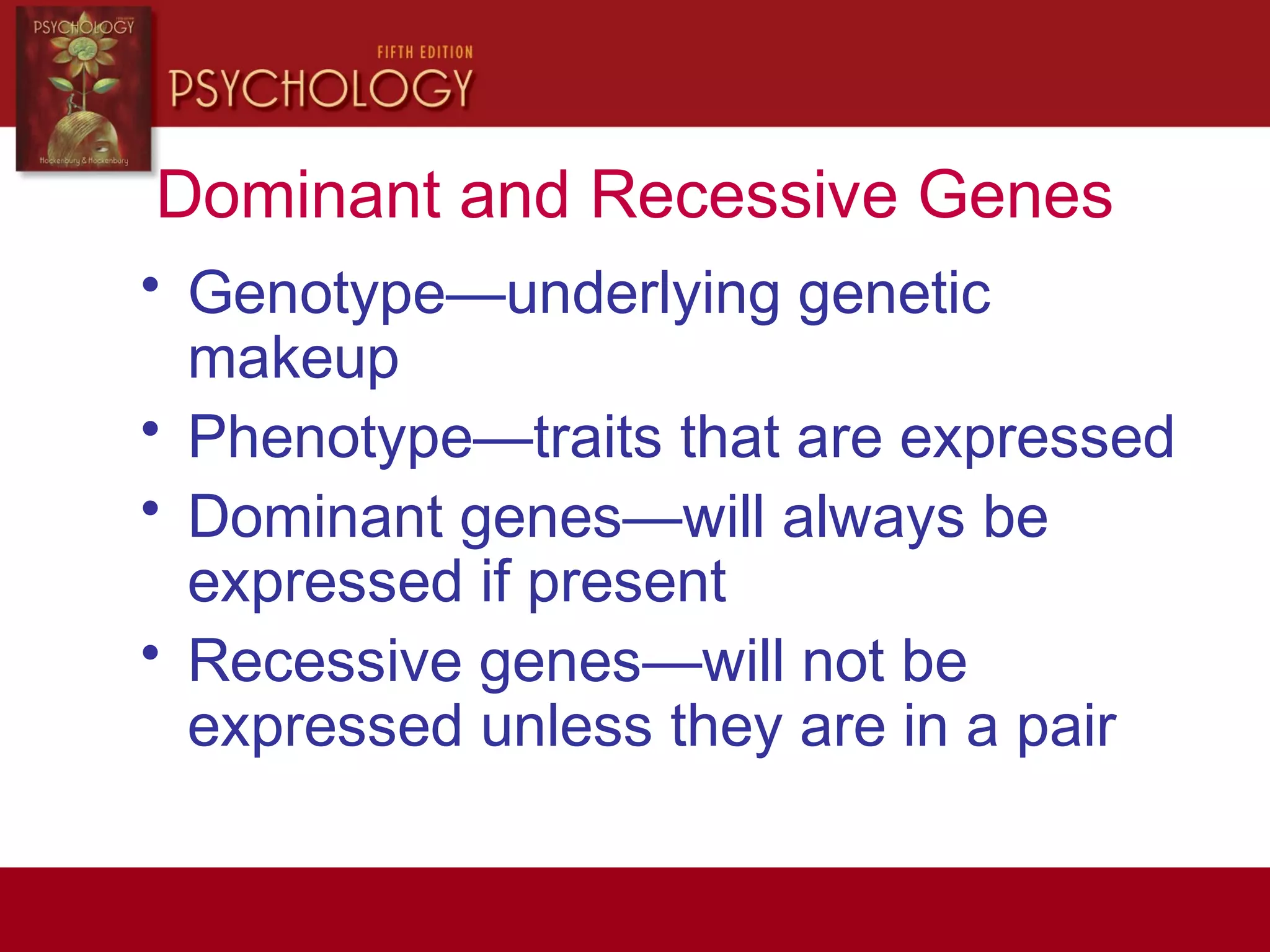 Dominant and Recessive Genes
• Genotype—underlying genetic
makeup
• Phenotype—traits that are expressed
• Dominant genes—will always be
expressed if present
• Recessive genes—will not be
expressed unless they are in a pair
 