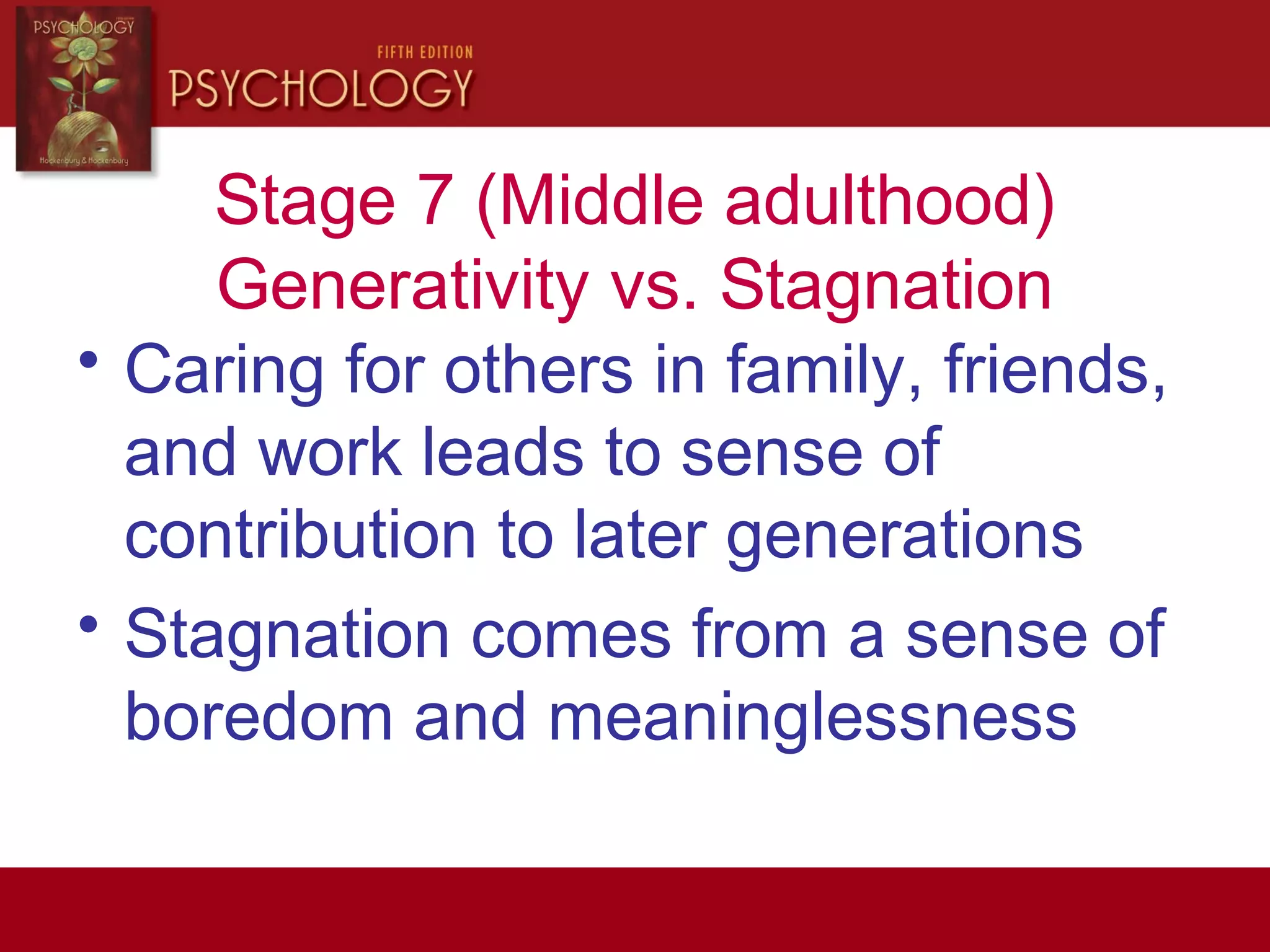 Stage 7 (Middle adulthood)
Generativity vs. Stagnation
• Caring for others in family, friends,
and work leads to sense of
contribution to later generations
• Stagnation comes from a sense of
boredom and meaninglessness
 