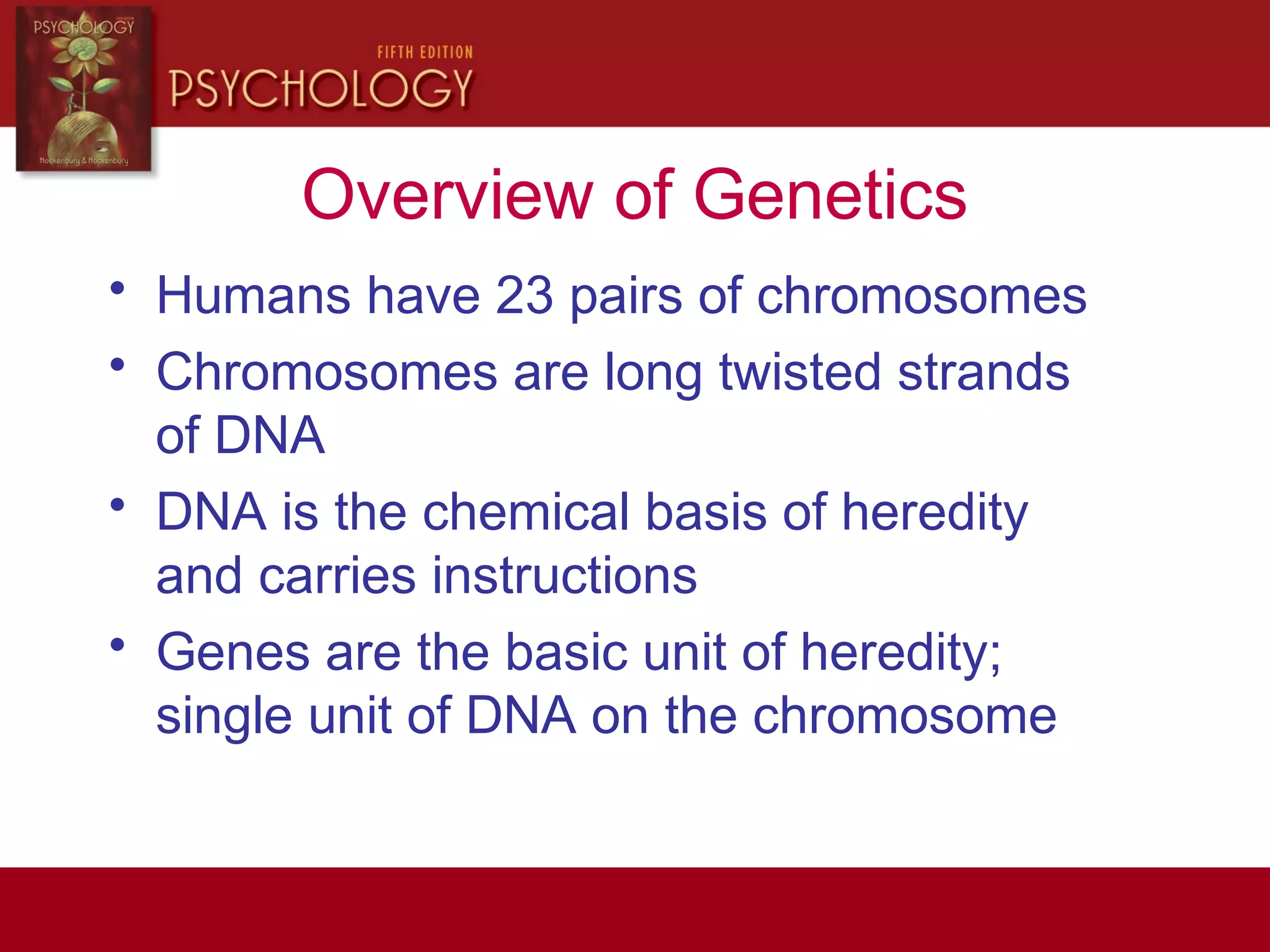 Overview of Genetics
• Humans have 23 pairs of chromosomes
• Chromosomes are long twisted strands
of DNA
• DNA is the chemical basis of heredity
and carries instructions
• Genes are the basic unit of heredity;
single unit of DNA on the chromosome
 