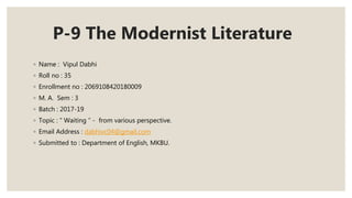 P-9 The Modernist Literature
◦ Name : Vipul Dabhi
◦ Roll no : 35
◦ Enrollment no : 2069108420180009
◦ M. A. Sem : 3
◦ Batch : 2017-19
◦ Topic : “ Waiting ” - from various perspective.
◦ Email Address : dabhivc04@gmail.com
◦ Submitted to : Department of English, MKBU.
 