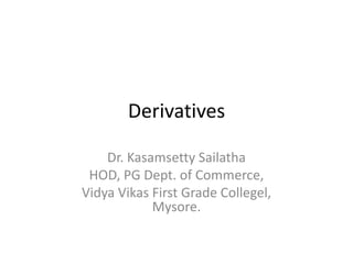 Derivatives

    Dr. Kasamsetty Sailatha
 HOD, PG Dept. of Commerce,
Vidya Vikas First Grade Collegel,
            Mysore.
 