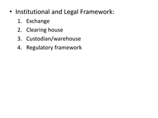 • Institutional and Legal Framework:
  1.   Exchange
  2.   Clearing house
  3.   Custodian/warehouse
  4.   Regulatory framework
 