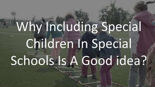 Why Including Special
Children In Special
Schools Is A Good idea?
 