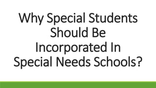 Why Special Students
Should Be
Incorporated In
Special Needs Schools?
 