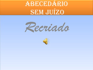 Abecedário
sem juízo
RecriadoRecriado
 