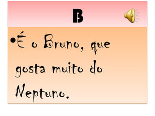 BB
•É o Bruno, que
gosta muito do
Neptuno.
•É o Bruno, que
gosta muito do
Neptuno.
 