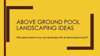 ABOVE GROUND POOL
LANDSCAPING IDEAS
Why plant bushes if you can landscape with an above ground pool?
 