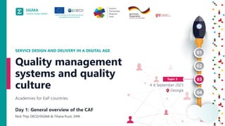 A
joint
initiative
of
the
OECD
and
the
EU,
principally
financed
by
the
EU.
2
SERVICE DESIGN AND DELIVERY IN A DIGITAL AGE
Academies for EaP countries
Quality management
systems and quality
culture
Day 1: General overview of the CAF
Nick Thijs OECD/SIGMA & Tihana Puzić, EIPA
 