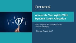 1
Accelerate Your Agility With Dynamic Talent
Allocation
©Pixentia. All rights reserved.
Accelerate Your Agility With
Dynamic Talent Allocation
Some companies thrive in today's volatile
economy with agility.
How do they do that?
 