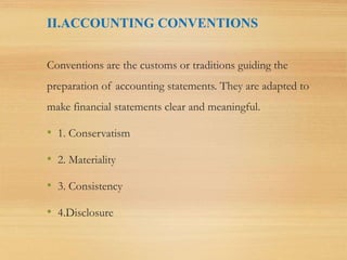 II.ACCOUNTING CONVENTIONS
Conventions are the customs or traditions guiding the
preparation of accounting statements. They are adapted to
make financial statements clear and meaningful.
• 1. Conservatism
• 2. Materiality
• 3. Consistency
• 4.Disclosure
 