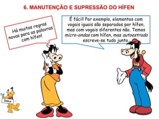 6. MANUTENÇÃO E SUPRESSÃO DO HÍFEN
É fácil! Por exemplo, elementos com
vogais iguais são separados por hífen,
mas com vogais diferentes não. Temos
micro-ondas com hífen, mas autoestrada
escreve-se tudo junto.
 