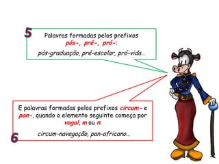 E palavras formadas pelos prefixos circum- e
pan-, quando o elemento seguinte começa por
vogal, m ou n:
circum-navegação, pan-africano…
Palavras formadas pelos prefixos
pós-, pré-, pró-:
pós-graduação, pré-escolar, pró-vida…
 