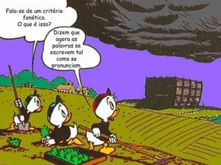 Fala-se de um critério
fonético.
O que é isso?
Dizem que
agora as
palavras se
escrevem tal
como se
pronunciam.
 