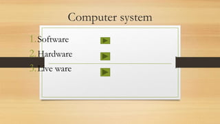 Computer system
1.Software
2.Hardware
3.Live ware
 