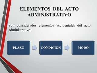 ELEMENTOS DEL ACTO 
ADMINISTRATIVO 
 Son considerados elementos accidentales del acto 
administrativo: 
14 
 