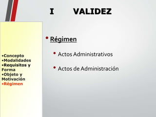 •Concepto 
•Modalidades 
•Requisitos y 
Forma 
•Objeto y 
Motivación 
•Régimen 
I VALIDEZ 
• Régimen 
• Actos Administrativos 
• Actos de Administración 
 