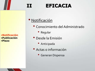 •Notificación 
•Publicación 
•Plazo 
II EFICACIA 
• Notificación 
• Conocimiento del Administrado 
• Regular 
• Desde la Emisión 
• Anticipada 
• Actas o información 
• Generan Dispensa 
 
