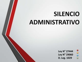 SILENCIO 
ADMINISTRATIVO 
Ley N° 27444 
Ley N° 29060 
D. Leg. 1029 
 