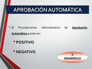 APROBACIÓN AUTOMÁTICA 
• El Procedimiento Administrativo de Aprobación 
Automática puede ser: 
• POSITIVO 
• NEGATIVO 
II 
DESARROLLO 
 