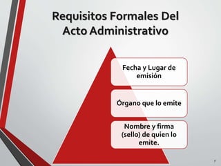 7 
Requisitos Formales Del 
Acto Administrativo 
Fecha y Lugar de 
emisión 
Órgano que lo emite 
Nombre y firma 
(sello) de quien lo 
emite. 
 