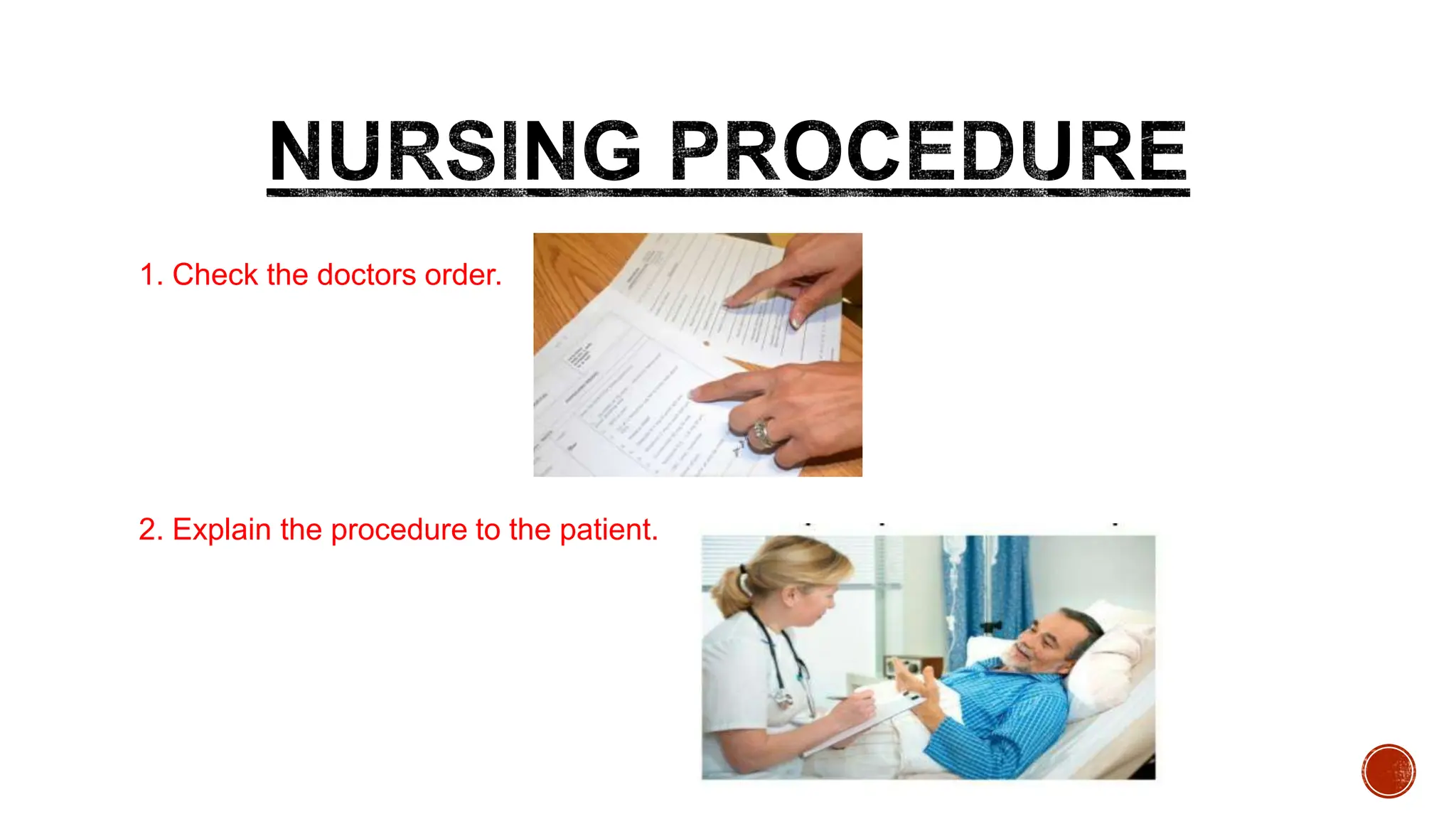 1. Check the doctors order.
2. Explain the procedure to the patient.
 