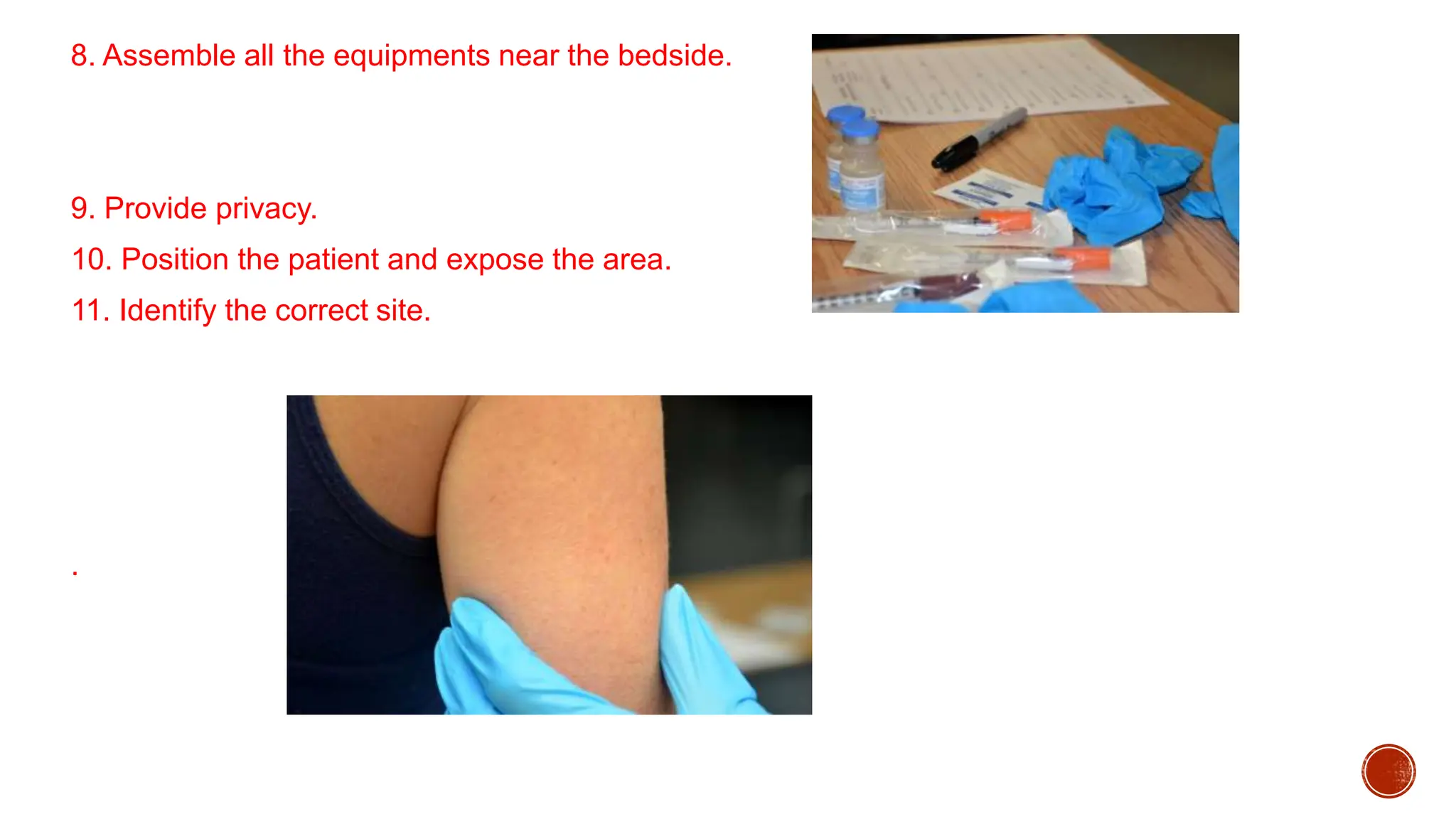 8. Assemble all the equipments near the bedside.
9. Provide privacy.
10. Position the patient and expose the area.
11. Identify the correct site.
.
 