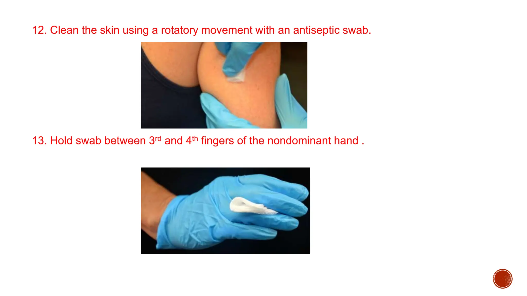 12. Clean the skin using a rotatory movement with an antiseptic swab.
13. Hold swab between 3rd and 4th fingers of the nondominant hand .
 